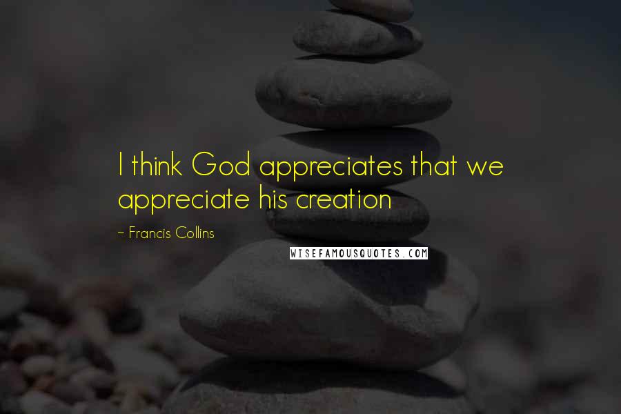 Francis Collins Quotes: I think God appreciates that we appreciate his creation