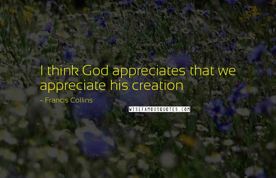 Francis Collins Quotes: I think God appreciates that we appreciate his creation