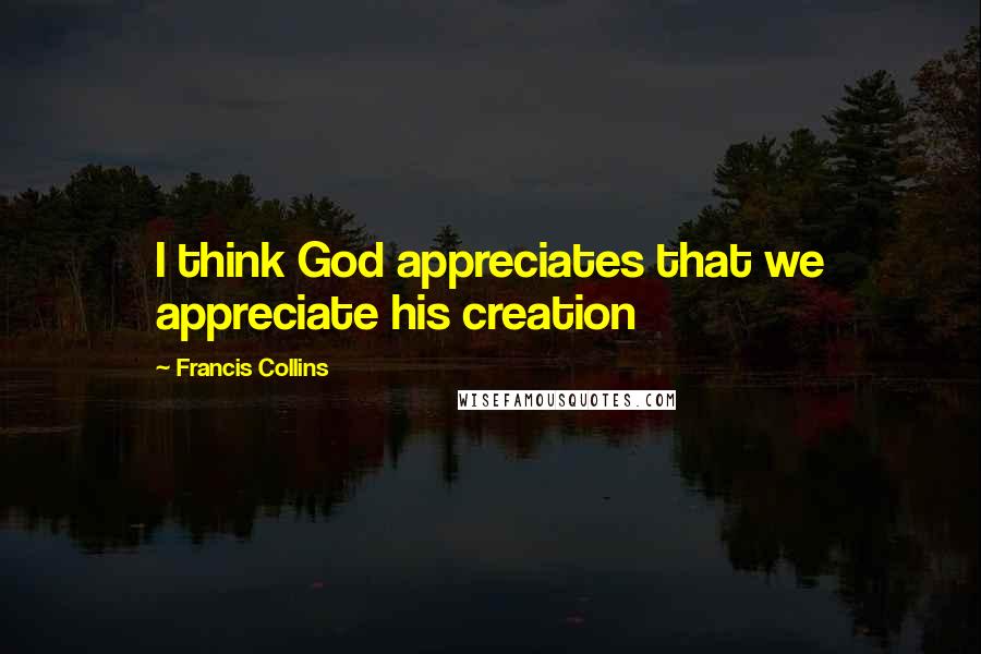 Francis Collins Quotes: I think God appreciates that we appreciate his creation