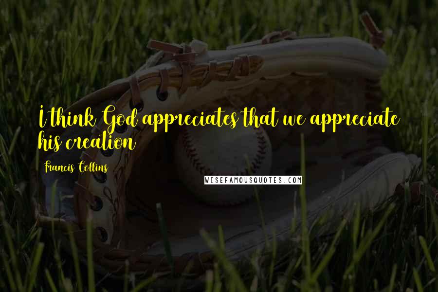 Francis Collins Quotes: I think God appreciates that we appreciate his creation