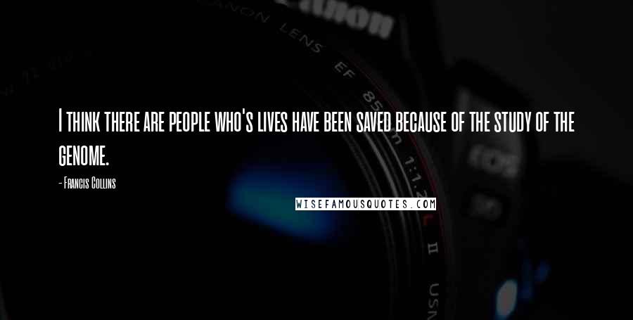 Francis Collins Quotes: I think there are people who's lives have been saved because of the study of the genome.