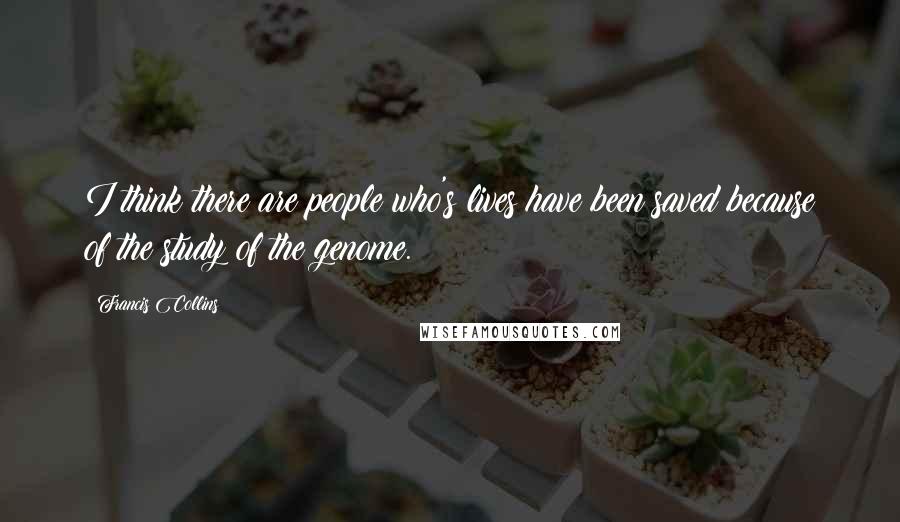 Francis Collins Quotes: I think there are people who's lives have been saved because of the study of the genome.