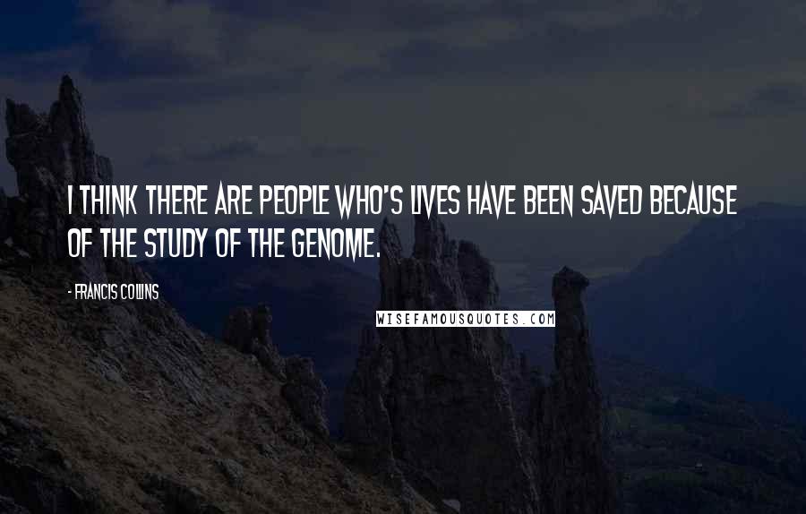 Francis Collins Quotes: I think there are people who's lives have been saved because of the study of the genome.