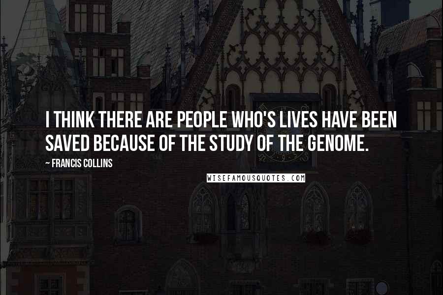 Francis Collins Quotes: I think there are people who's lives have been saved because of the study of the genome.