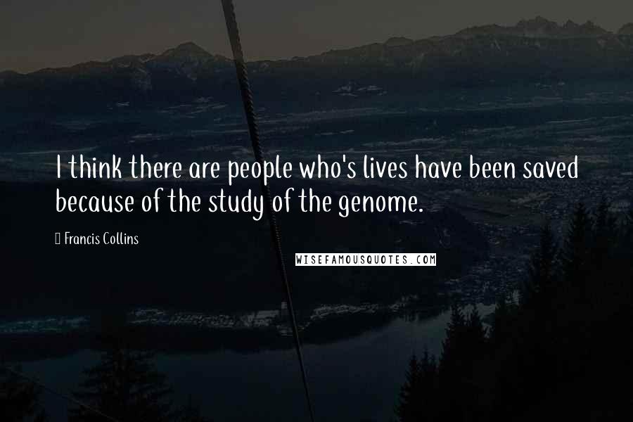 Francis Collins Quotes: I think there are people who's lives have been saved because of the study of the genome.