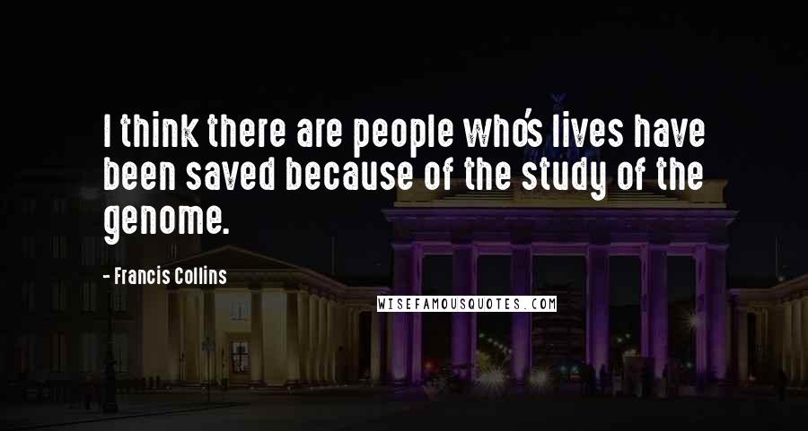 Francis Collins Quotes: I think there are people who's lives have been saved because of the study of the genome.