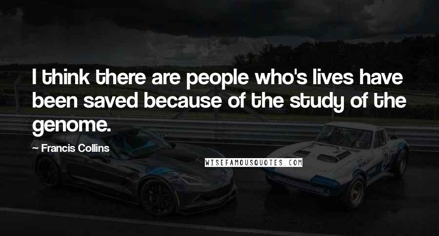 Francis Collins Quotes: I think there are people who's lives have been saved because of the study of the genome.