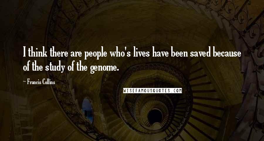 Francis Collins Quotes: I think there are people who's lives have been saved because of the study of the genome.