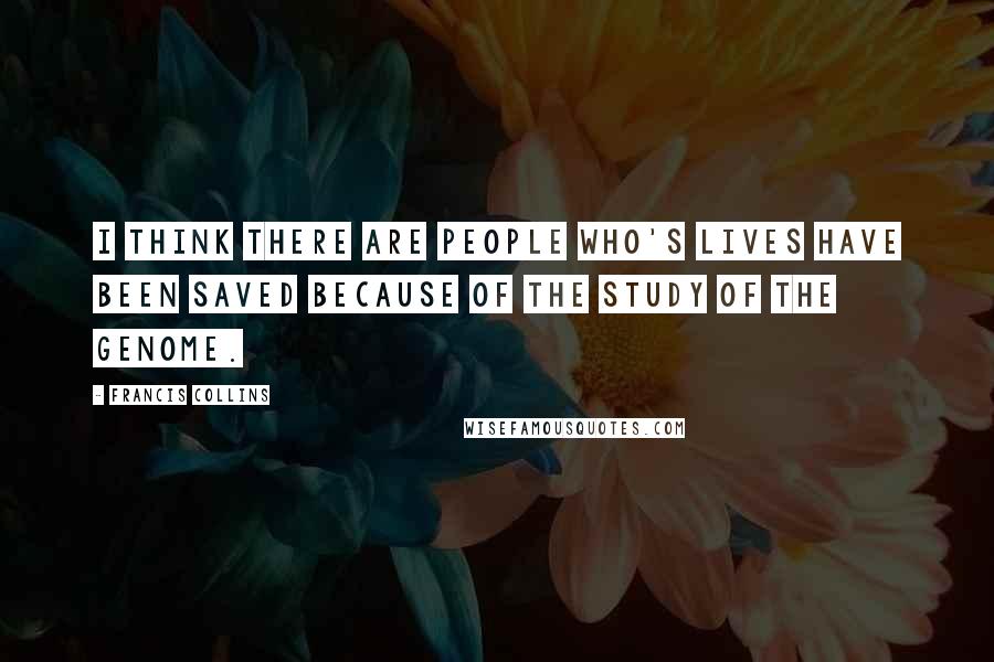 Francis Collins Quotes: I think there are people who's lives have been saved because of the study of the genome.