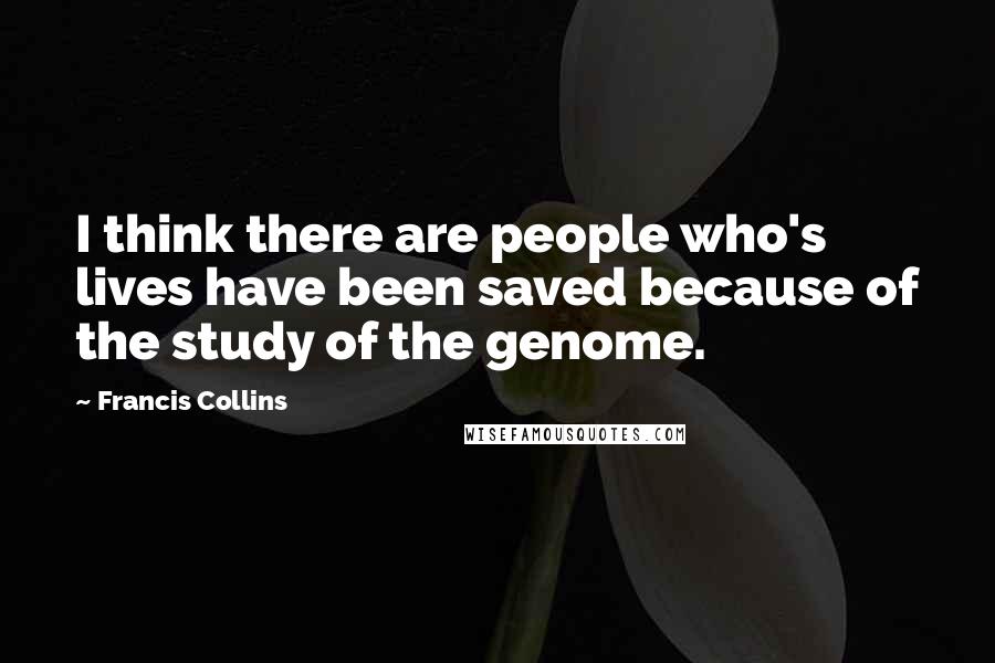 Francis Collins Quotes: I think there are people who's lives have been saved because of the study of the genome.