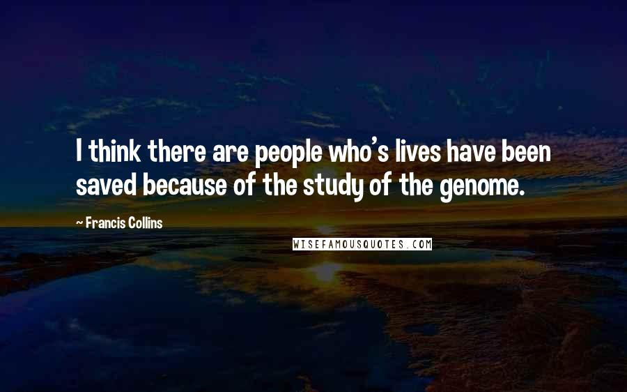 Francis Collins Quotes: I think there are people who's lives have been saved because of the study of the genome.