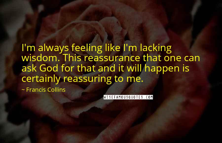 Francis Collins Quotes: I'm always feeling like I'm lacking wisdom. This reassurance that one can ask God for that and it will happen is certainly reassuring to me.