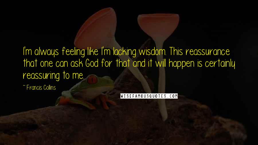 Francis Collins Quotes: I'm always feeling like I'm lacking wisdom. This reassurance that one can ask God for that and it will happen is certainly reassuring to me.