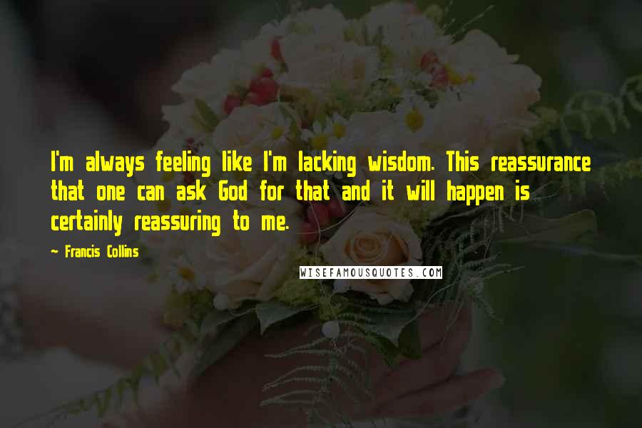 Francis Collins Quotes: I'm always feeling like I'm lacking wisdom. This reassurance that one can ask God for that and it will happen is certainly reassuring to me.