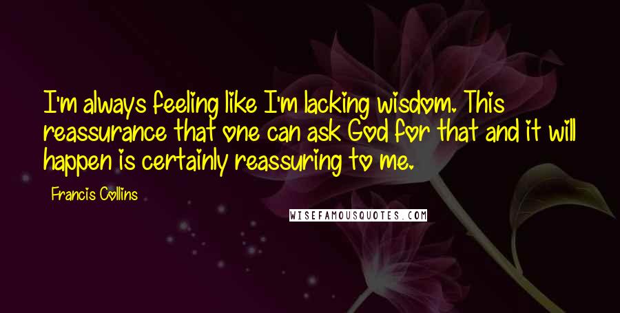 Francis Collins Quotes: I'm always feeling like I'm lacking wisdom. This reassurance that one can ask God for that and it will happen is certainly reassuring to me.