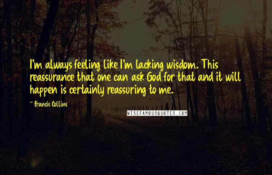 Francis Collins Quotes: I'm always feeling like I'm lacking wisdom. This reassurance that one can ask God for that and it will happen is certainly reassuring to me.