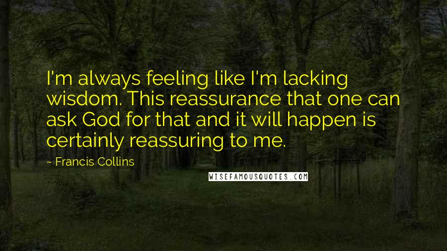 Francis Collins Quotes: I'm always feeling like I'm lacking wisdom. This reassurance that one can ask God for that and it will happen is certainly reassuring to me.