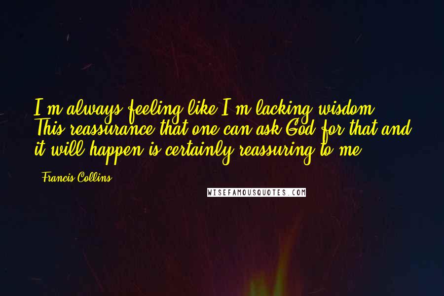 Francis Collins Quotes: I'm always feeling like I'm lacking wisdom. This reassurance that one can ask God for that and it will happen is certainly reassuring to me.