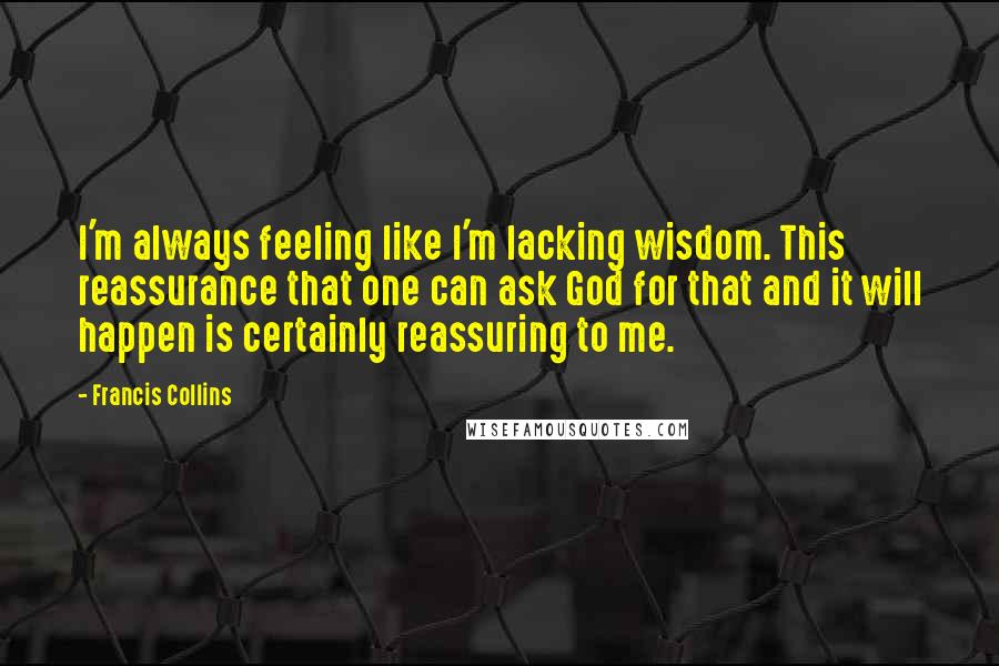 Francis Collins Quotes: I'm always feeling like I'm lacking wisdom. This reassurance that one can ask God for that and it will happen is certainly reassuring to me.