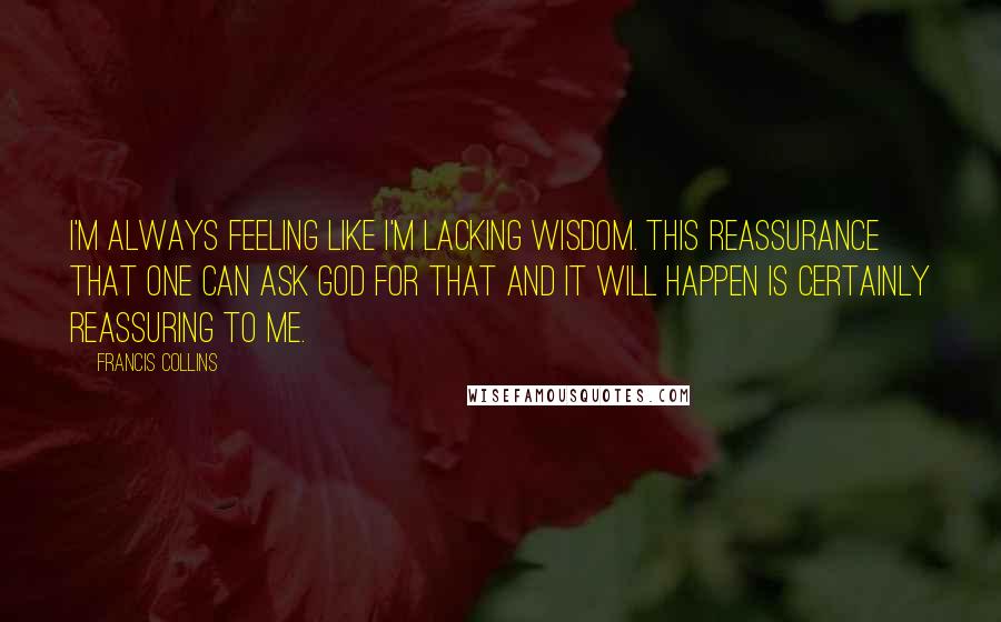 Francis Collins Quotes: I'm always feeling like I'm lacking wisdom. This reassurance that one can ask God for that and it will happen is certainly reassuring to me.