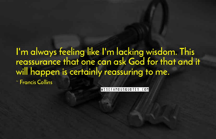 Francis Collins Quotes: I'm always feeling like I'm lacking wisdom. This reassurance that one can ask God for that and it will happen is certainly reassuring to me.