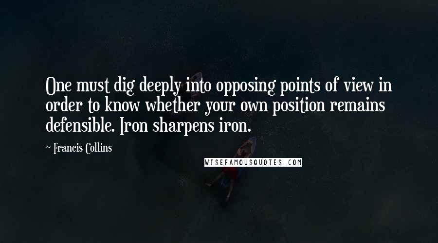 Francis Collins Quotes: One must dig deeply into opposing points of view in order to know whether your own position remains defensible. Iron sharpens iron.