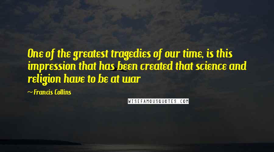 Francis Collins Quotes: One of the greatest tragedies of our time, is this impression that has been created that science and religion have to be at war