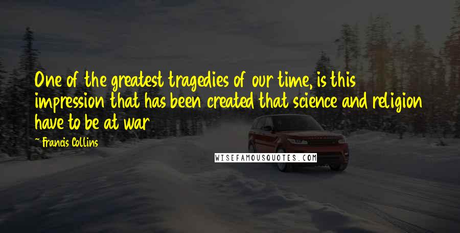 Francis Collins Quotes: One of the greatest tragedies of our time, is this impression that has been created that science and religion have to be at war