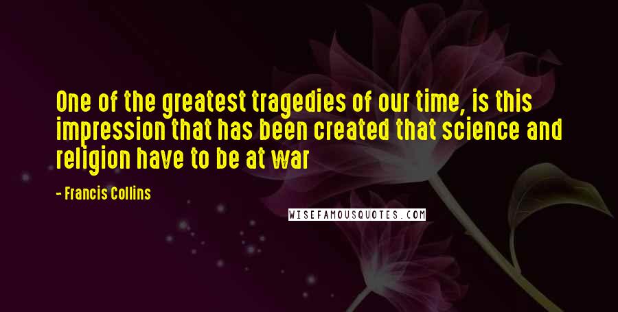 Francis Collins Quotes: One of the greatest tragedies of our time, is this impression that has been created that science and religion have to be at war