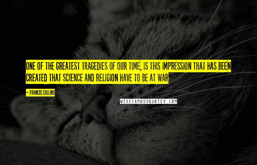 Francis Collins Quotes: One of the greatest tragedies of our time, is this impression that has been created that science and religion have to be at war