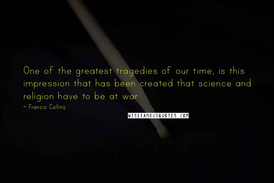 Francis Collins Quotes: One of the greatest tragedies of our time, is this impression that has been created that science and religion have to be at war