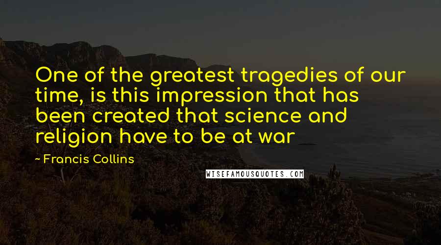 Francis Collins Quotes: One of the greatest tragedies of our time, is this impression that has been created that science and religion have to be at war