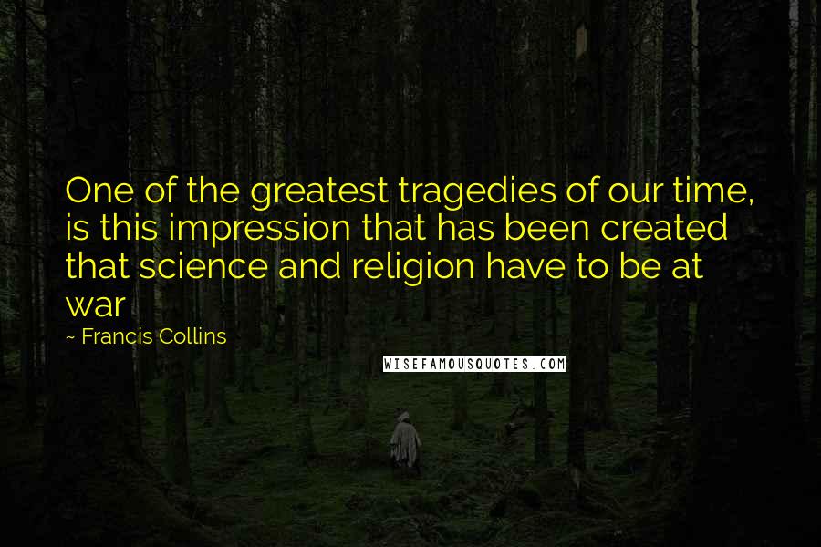 Francis Collins Quotes: One of the greatest tragedies of our time, is this impression that has been created that science and religion have to be at war