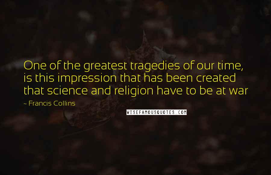 Francis Collins Quotes: One of the greatest tragedies of our time, is this impression that has been created that science and religion have to be at war