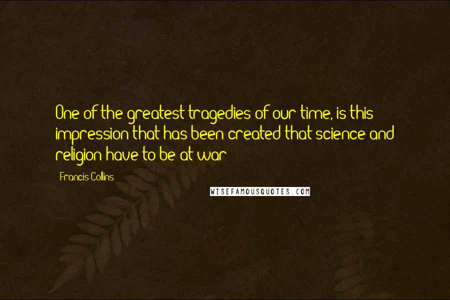 Francis Collins Quotes: One of the greatest tragedies of our time, is this impression that has been created that science and religion have to be at war