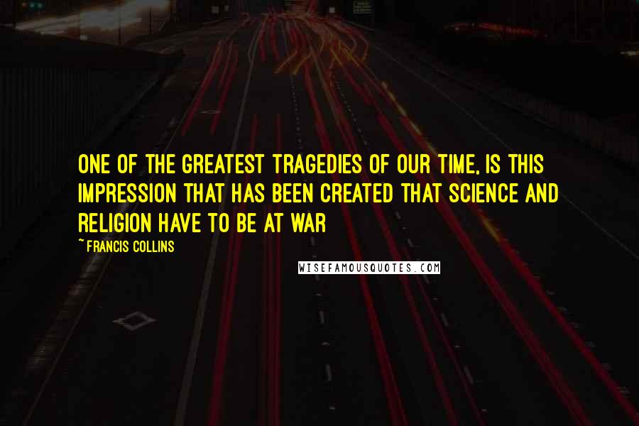 Francis Collins Quotes: One of the greatest tragedies of our time, is this impression that has been created that science and religion have to be at war