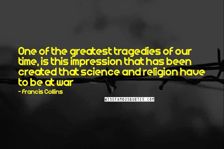 Francis Collins Quotes: One of the greatest tragedies of our time, is this impression that has been created that science and religion have to be at war