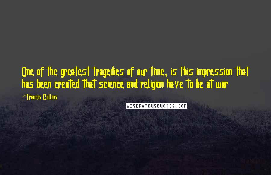 Francis Collins Quotes: One of the greatest tragedies of our time, is this impression that has been created that science and religion have to be at war