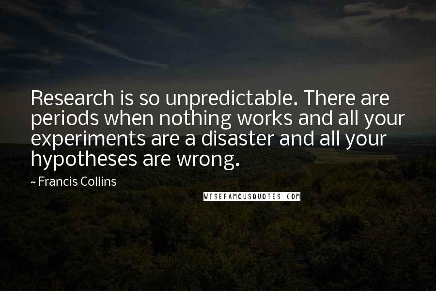Francis Collins Quotes: Research is so unpredictable. There are periods when nothing works and all your experiments are a disaster and all your hypotheses are wrong.