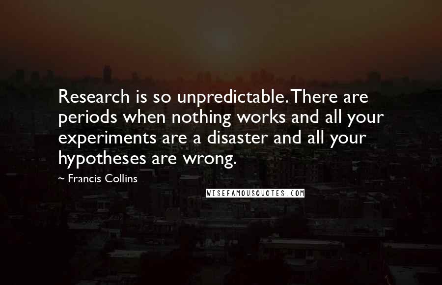 Francis Collins Quotes: Research is so unpredictable. There are periods when nothing works and all your experiments are a disaster and all your hypotheses are wrong.