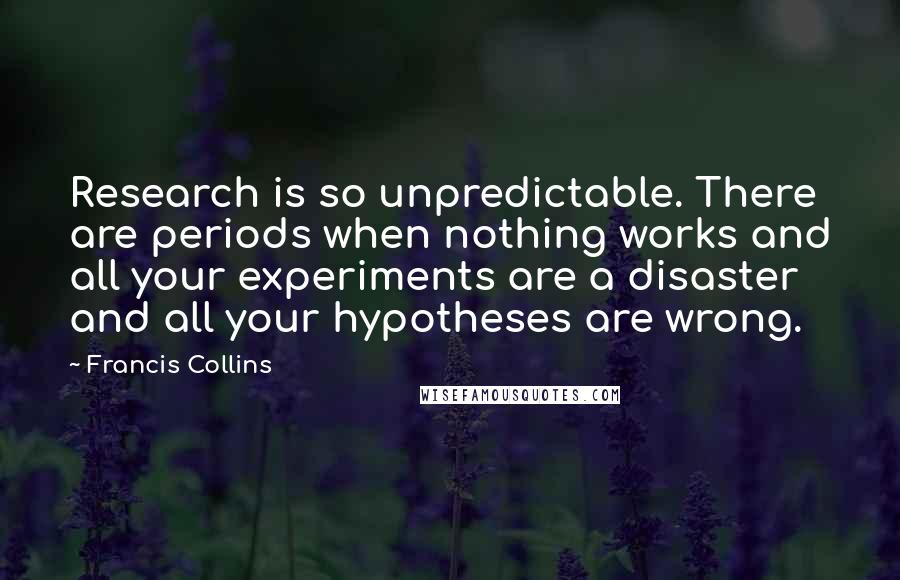 Francis Collins Quotes: Research is so unpredictable. There are periods when nothing works and all your experiments are a disaster and all your hypotheses are wrong.