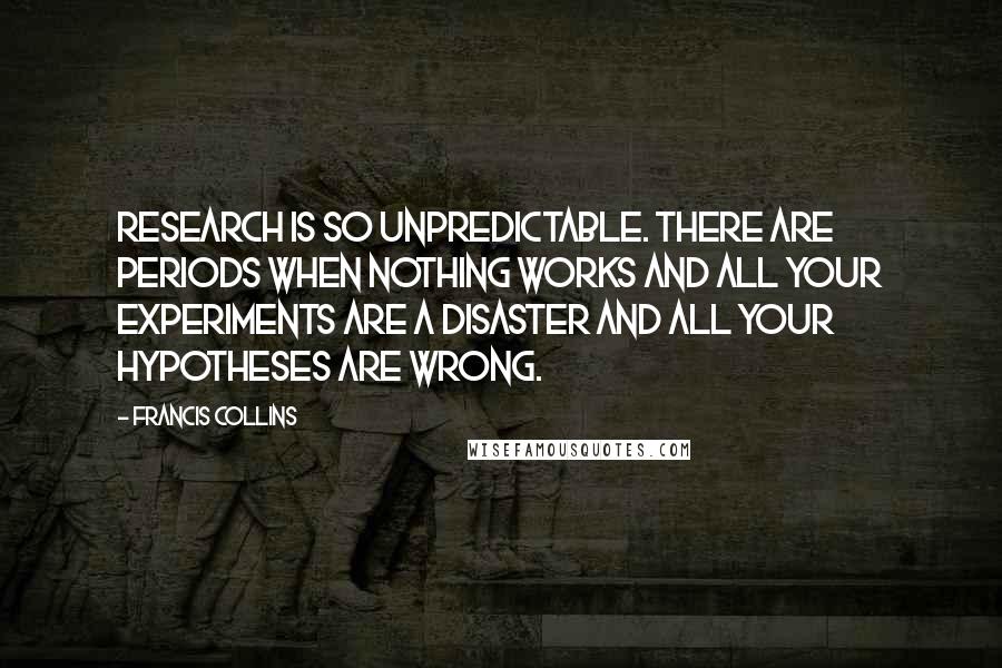 Francis Collins Quotes: Research is so unpredictable. There are periods when nothing works and all your experiments are a disaster and all your hypotheses are wrong.