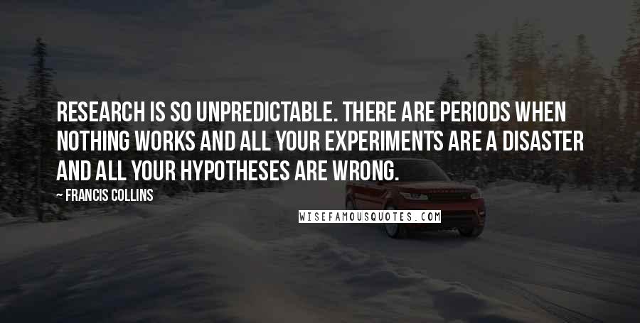 Francis Collins Quotes: Research is so unpredictable. There are periods when nothing works and all your experiments are a disaster and all your hypotheses are wrong.