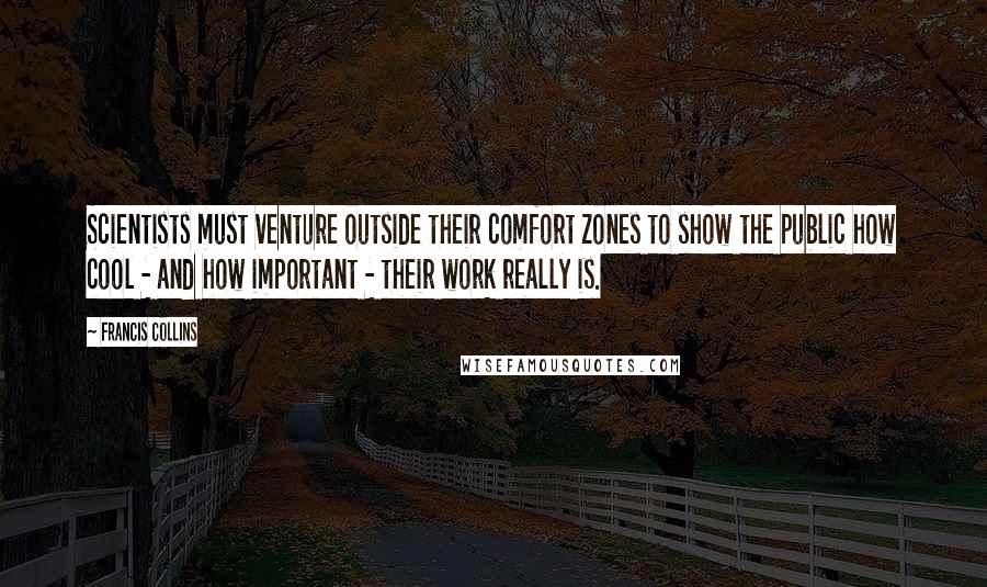 Francis Collins Quotes: Scientists must venture outside their comfort zones to show the public how cool - and how important - their work really is.