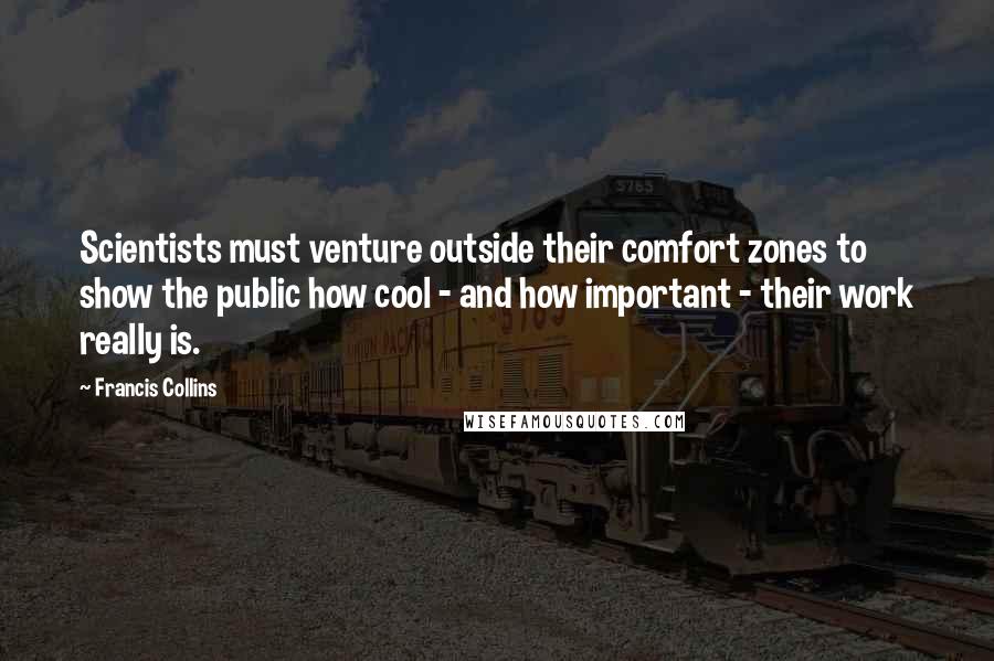 Francis Collins Quotes: Scientists must venture outside their comfort zones to show the public how cool - and how important - their work really is.