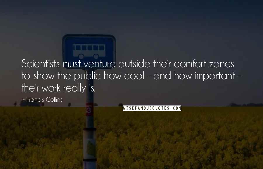 Francis Collins Quotes: Scientists must venture outside their comfort zones to show the public how cool - and how important - their work really is.