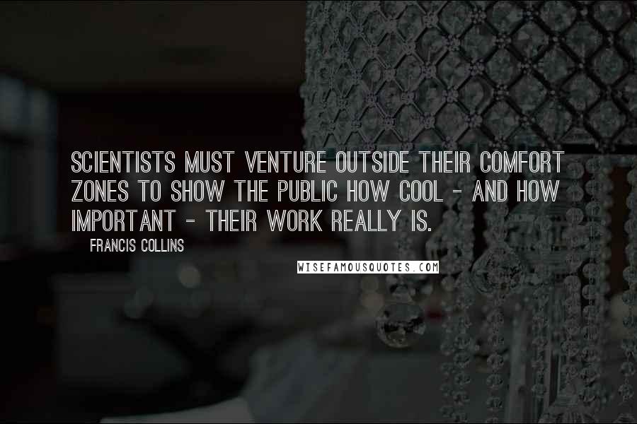 Francis Collins Quotes: Scientists must venture outside their comfort zones to show the public how cool - and how important - their work really is.