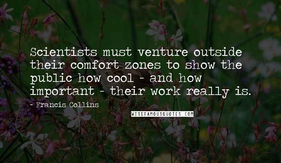 Francis Collins Quotes: Scientists must venture outside their comfort zones to show the public how cool - and how important - their work really is.