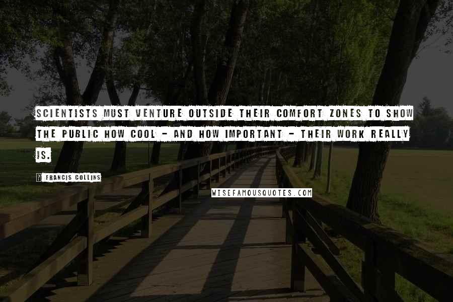 Francis Collins Quotes: Scientists must venture outside their comfort zones to show the public how cool - and how important - their work really is.