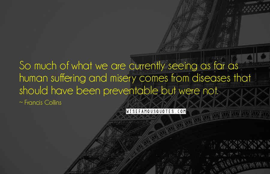 Francis Collins Quotes: So much of what we are currently seeing as far as human suffering and misery comes from diseases that should have been preventable but were not.